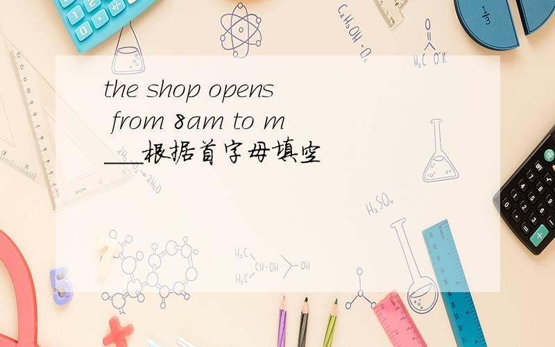 the shop opens from 8am to m___根据首字母填空