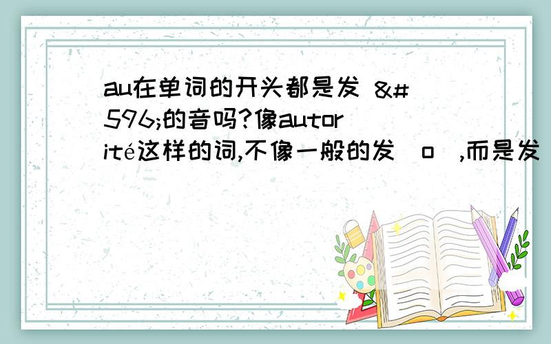 au在单词的开头都是发 ɔ的音吗?像autorité这样的词,不像一般的发[o],而是发[ɔ]的.是不是有这样的规律?