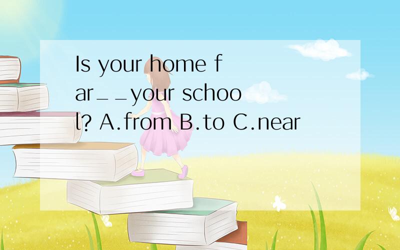 Is your home far__your school? A.from B.to C.near