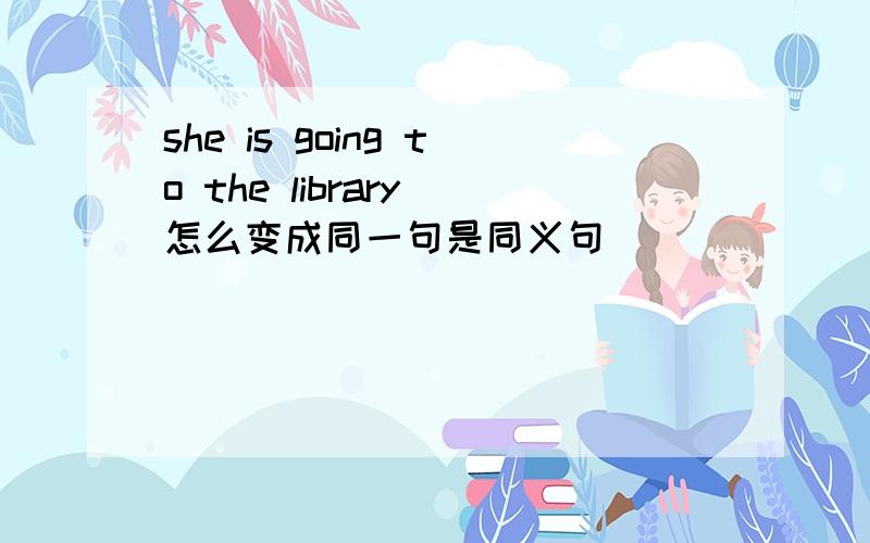 she is going to the library 怎么变成同一句是同义句