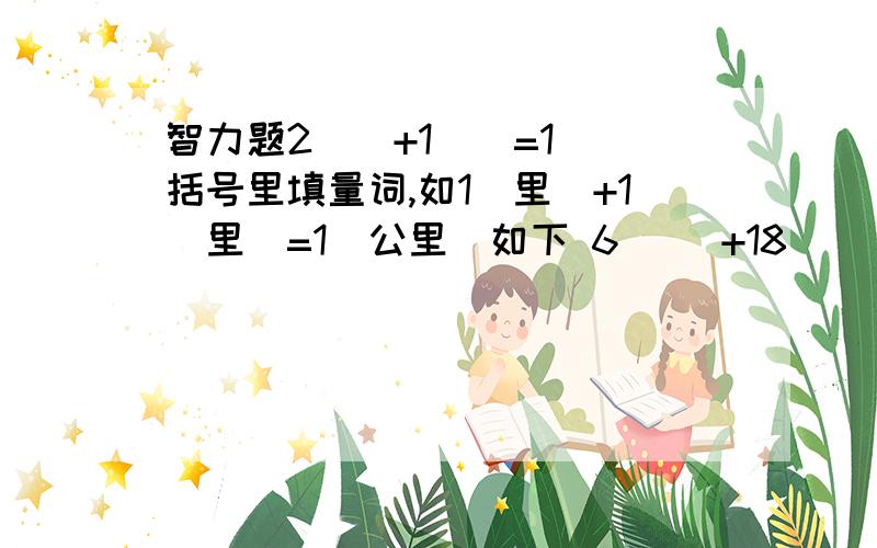 智力题2（）+1（）=1（）括号里填量词,如1（里）+1（里）=1(公里)如下 6( )+18( )=1( )2（）+1（）=1（）5（）+7（）=1（）3（）+4（）=1（）