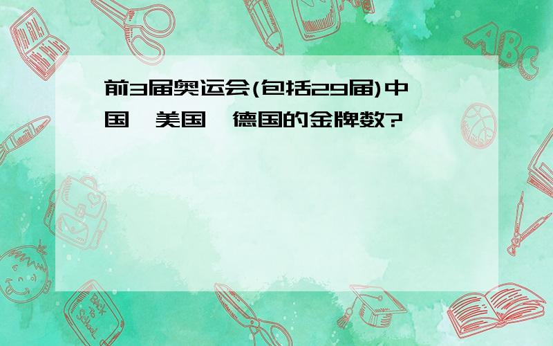 前3届奥运会(包括29届)中国,美国,德国的金牌数?