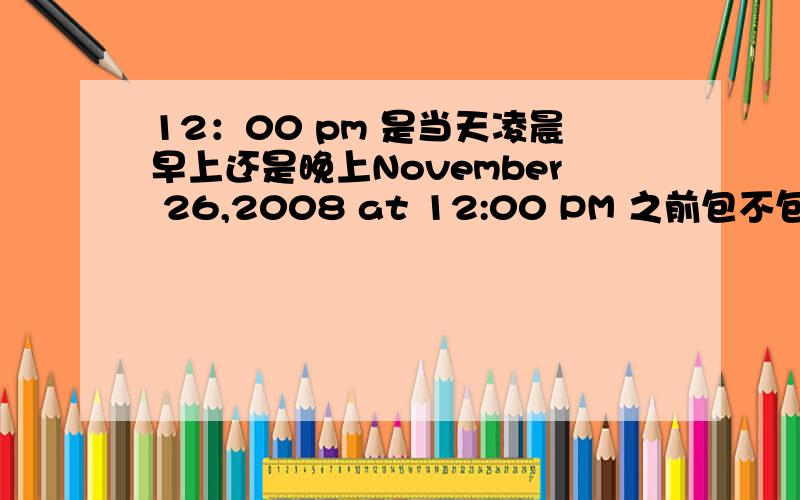 12：00 pm 是当天凌晨早上还是晚上November 26,2008 at 12:00 PM 之前包不包括26号当天