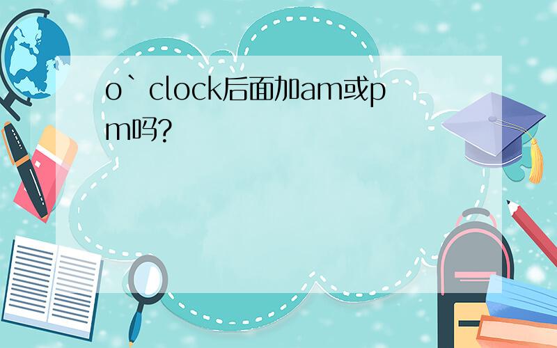 o`clock后面加am或pm吗?