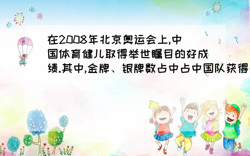 在2008年北京奥运会上,中国体育健儿取得举世瞩目的好成绩.其中,金牌、银牌数占中占中国队获得的奖牌数其中,金牌、银牌数占中占中国队获得的奖牌数的25分之18.银牌和铜牌占中国队获得的