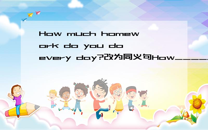 How much homework do you do every day?改为同义句How______ ________you do your homework every day
