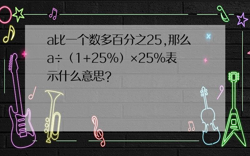 a比一个数多百分之25,那么a÷（1+25％）×25％表示什么意思?