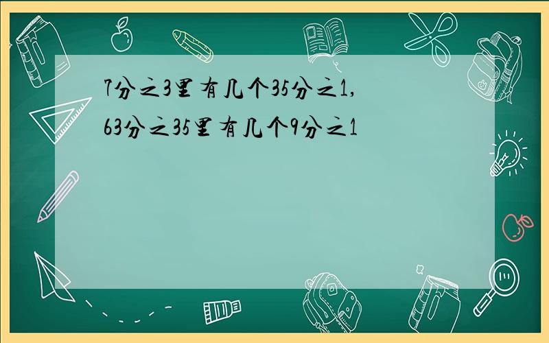 7分之3里有几个35分之1,63分之35里有几个9分之1