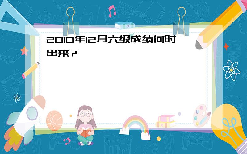 2010年12月六级成绩何时出来?