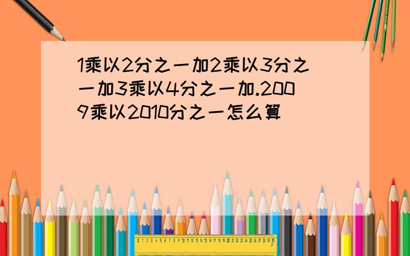 1乘以2分之一加2乘以3分之一加3乘以4分之一加.2009乘以2010分之一怎么算