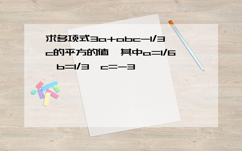 求多项式3a+abc-1/3c的平方的值,其中a=1/6,b=1/3,c=-3