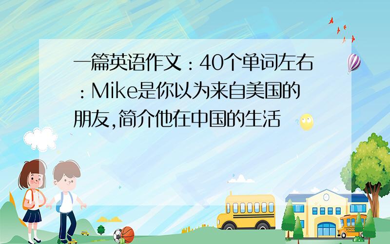 一篇英语作文：40个单词左右：Mike是你以为来自美国的朋友,简介他在中国的生活