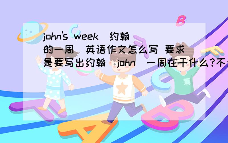 john's week（约翰的一周）英语作文怎么写 要求是要写出约翰（john）一周在干什么?不少于50个单词