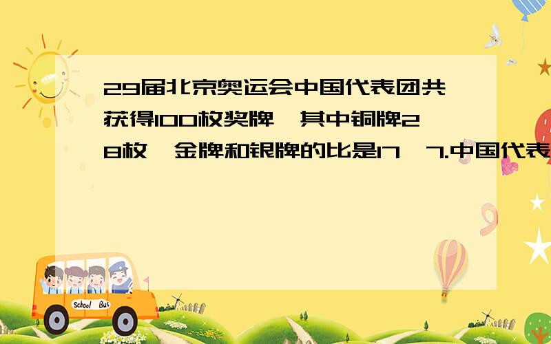 29届北京奥运会中国代表团共获得100枚奖牌,其中铜牌28枚,金牌和银牌的比是17∶7.中国代表团夺得金、银奖牌各多少枚?