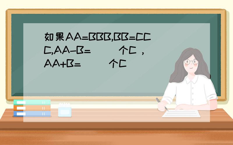 如果AA=BBB,BB=CCC,AA-B=（ ）个C ,AA+B=（ ）个C