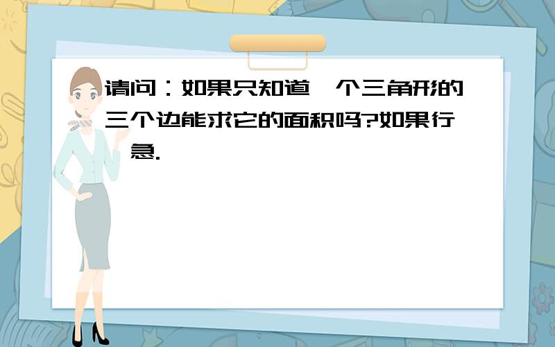 请问：如果只知道一个三角形的三个边能求它的面积吗?如果行,急.