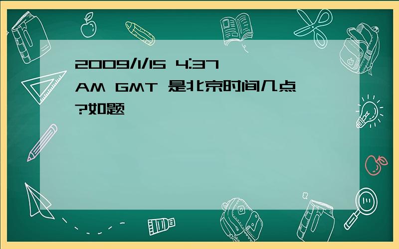 2009/1/15 4:37AM GMT 是北京时间几点?如题