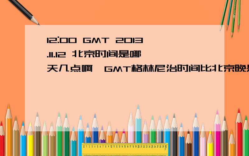 12:00 GMT 2013.11.12 北京时间是哪一天几点啊、GMT格林尼治时间比北京晚是吗?