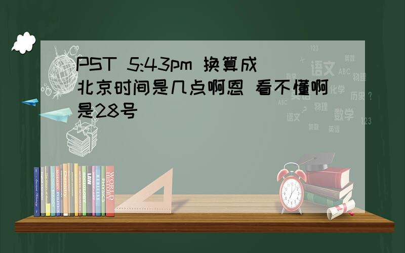 PST 5:43pm 换算成北京时间是几点啊恩 看不懂啊是28号