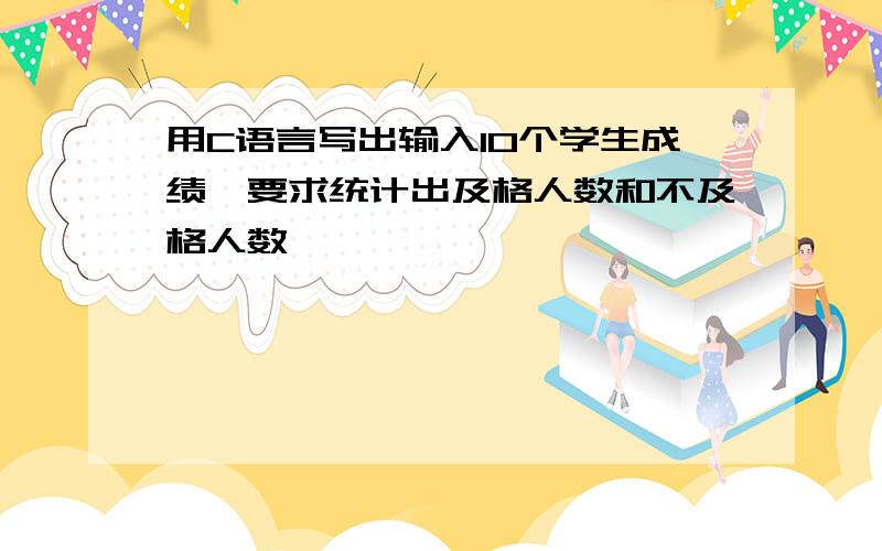 用C语言写出输入10个学生成绩,要求统计出及格人数和不及格人数