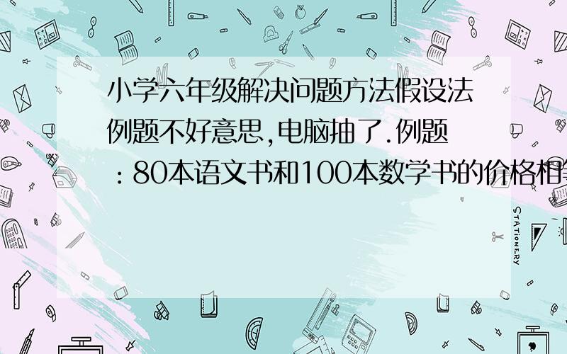 小学六年级解决问题方法假设法例题不好意思,电脑抽了.例题：80本语文书和100本数学书的价格相等,已知语文书比数学书贵2.5元,求语文书与数学书的单价.要用假设法做,求详细解析过程.