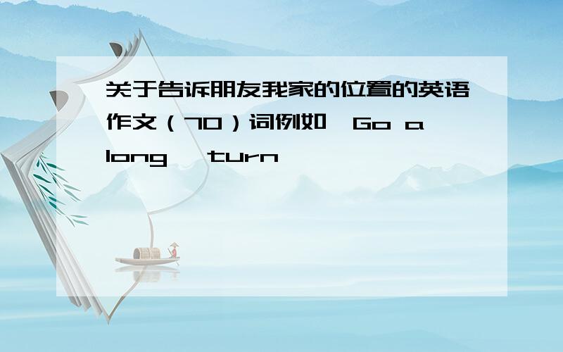 关于告诉朋友我家的位置的英语作文（70）词例如》Go along ,turn