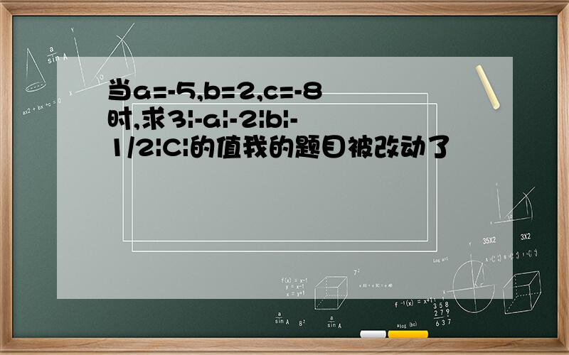 当a=-5,b=2,c=-8时,求3|-a|-2|b|-1/2|C|的值我的题目被改动了