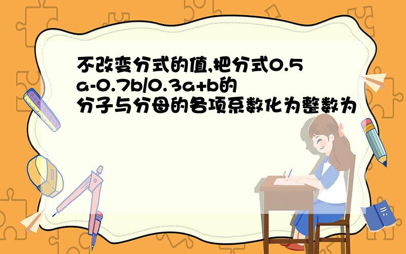 不改变分式的值,把分式0.5a-0.7b/0.3a+b的分子与分母的各项系数化为整数为