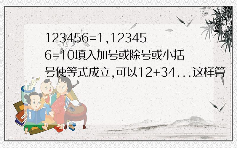 123456=1,123456=10填入加号或除号或小括号使等式成立,可以12+34...这样算