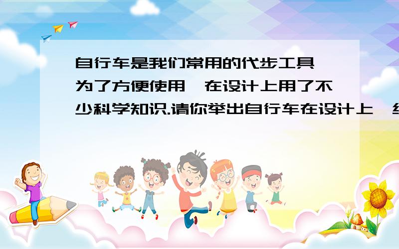 自行车是我们常用的代步工具,为了方便使用,在设计上用了不少科学知识.请你举出自行车在设计上,结构上或使用中应用科学知识的例子,并说出所依据的原理