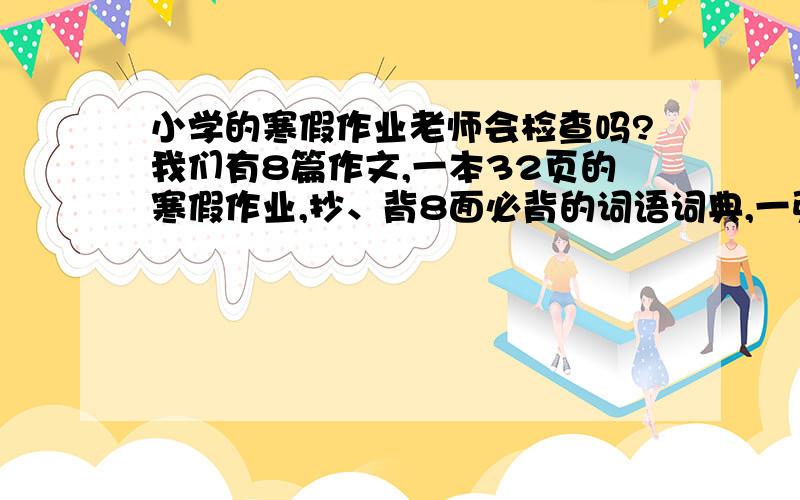 小学的寒假作业老师会检查吗?我们有8篇作文,一本32页的寒假作业,抄、背8面必背的词语词典,一张奥语卷子,数学的一张奥数卷,老师会不会检查,请说明原因.