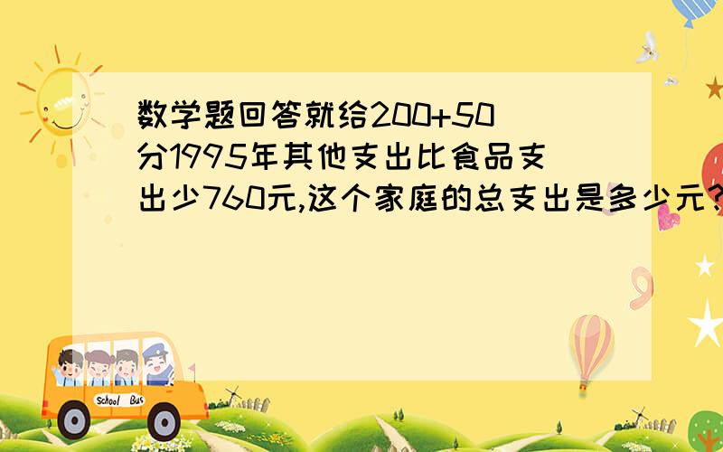 数学题回答就给200+50 分1995年其他支出比食品支出少760元,这个家庭的总支出是多少元?王军买了一本少年百科全书,比原价便宜6元,这本书原价是多少元?参加田径比赛的人数有54人,比参加球类