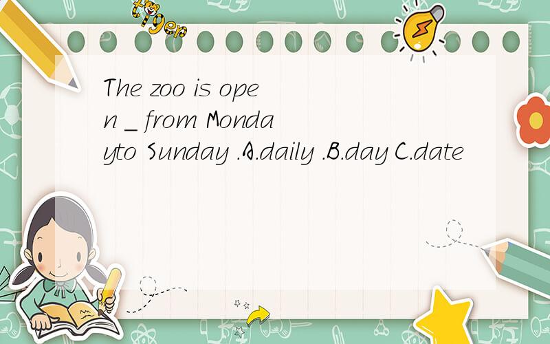 The zoo is open _ from Mondayto Sunday .A.daily .B.day C.date