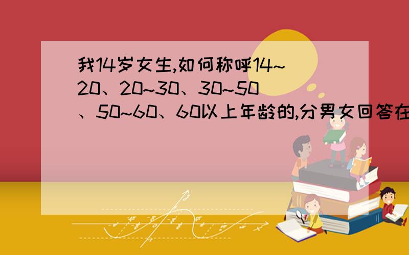 我14岁女生,如何称呼14~20、20~30、30~50、50~60、60以上年龄的,分男女回答在海南 海口应该怎么称呼