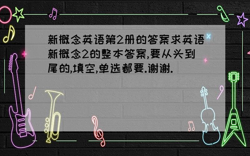 新概念英语第2册的答案求英语新概念2的整本答案,要从头到尾的,填空,单选都要.谢谢.