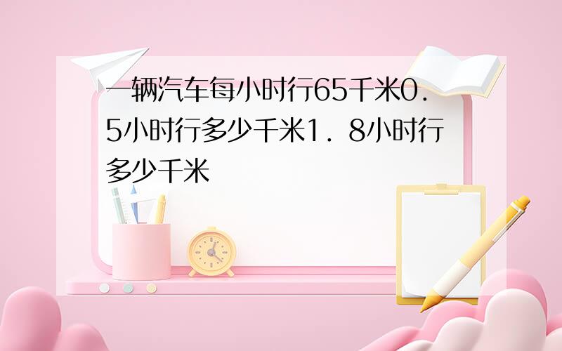 一辆汽车每小时行65千米0．5小时行多少千米1．8小时行多少千米