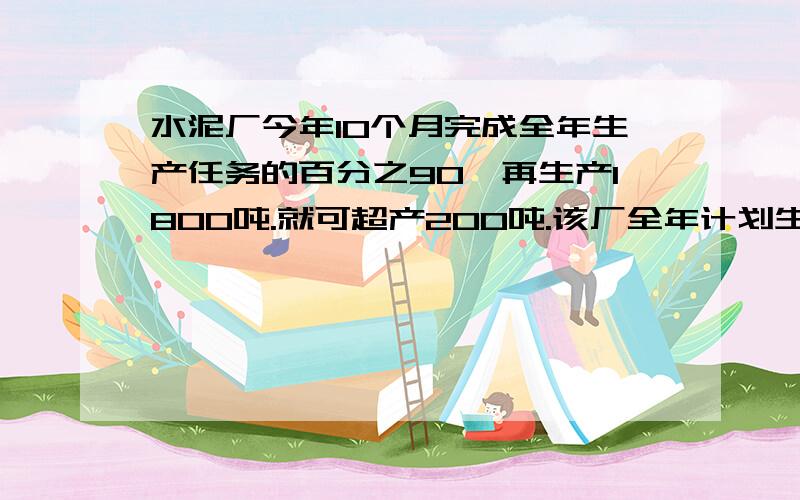 水泥厂今年10个月完成全年生产任务的百分之90,再生产1800吨.就可超产200吨.该厂全年计划生产水泥多少吨