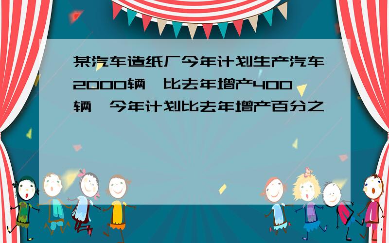 某汽车造纸厂今年计划生产汽车2000辆,比去年增产400辆,今年计划比去年增产百分之