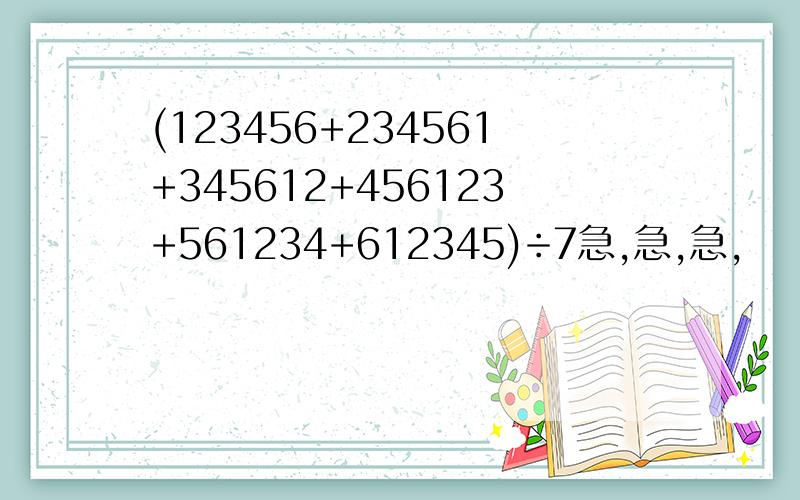 (123456+234561+345612+456123+561234+612345)÷7急,急,急,