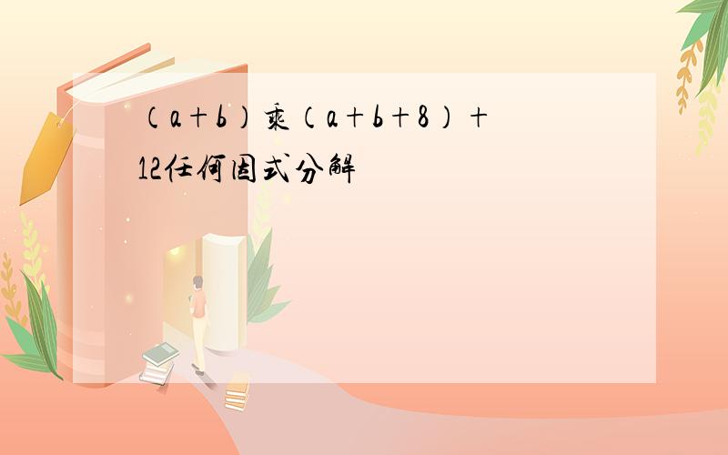 （a+b）乘（a+b+8）+12任何因式分解