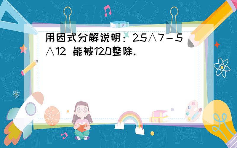 用因式分解说明：25∧7－5∧12 能被120整除.