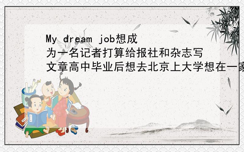 My dream job想成为一名记者打算给报社和杂志写文章高中毕业后想去北京上大学想在一家电台工作并环游世界I like talking to people and asking them questions, so I want to be a journalist(reporter) when I grow up. Th