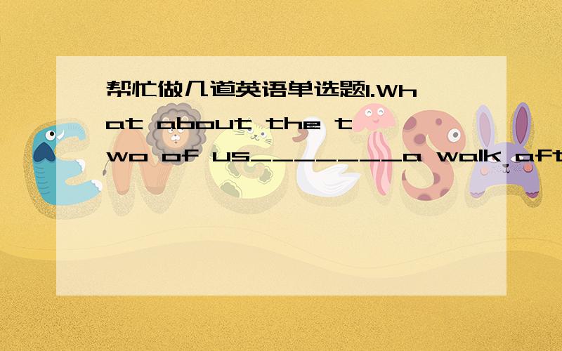 帮忙做几道英语单选题1.What about the two of us_______a walk after supper?A.to take B.take C.taking2.The professor referred to________yesterday.A.come B.came C.coming D.comes3.-Do you know the tall man______to Mr King over there?-Sorry,I don