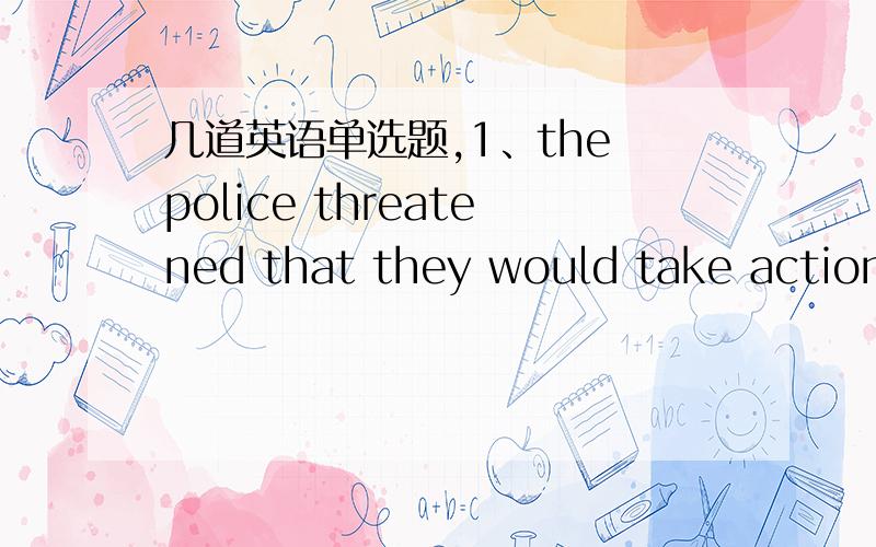 几道英语单选题,1、the police threatened that they would take action if the meeting did not __immediatelyA 、break down B、break up C break out D break in2、the headmaster wanted classroom building__as soon as possibleA to set up B to have