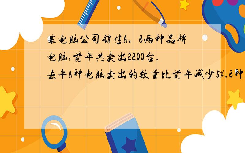 某电脑公司销售A、B两种品牌电脑,前年共卖出2200台.去年A种电脑卖出的数量比前年减少5%,B种电脑卖出的数量比前年增加6%,两种电脑的总销售量增加了110台.前年A、B两种电脑各卖了多少台?用