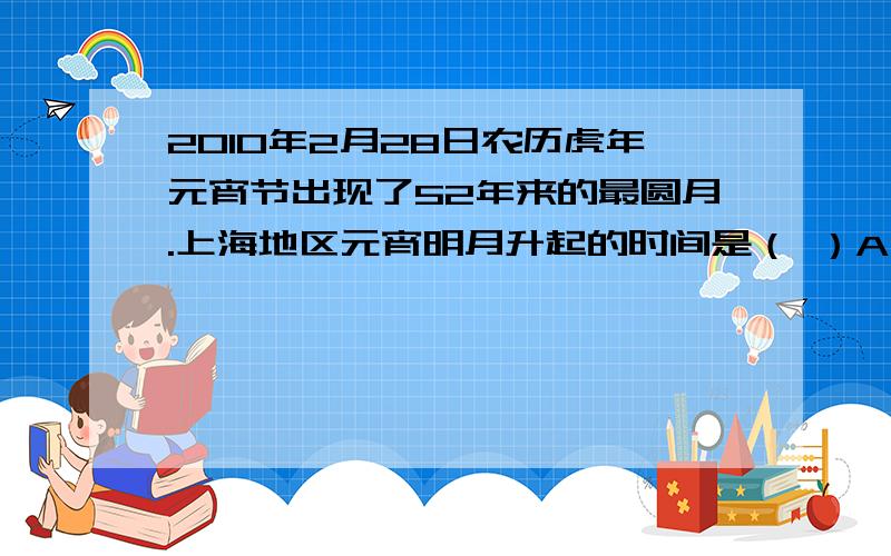 2010年2月28日农历虎年元宵节出现了52年来的最圆月.上海地区元宵明月升起的时间是（ ）A日出时分 B正午时分 C傍晚时分 D子夜时分我知道选C,但是不知道为什么,讲不清楚的话,用图也行