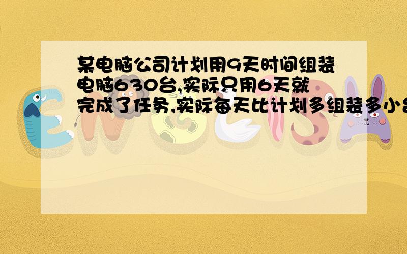 某电脑公司计划用9天时间组装电脑630台,实际只用6天就完成了任务,实际每天比计划多组装多小台?用比例解