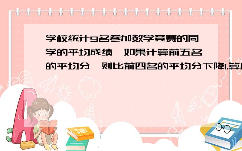 学校统计9名参加数学竞赛的同学的平均成绩,如果计算前五名的平均分,则比前四名的平均分下降1.算后五位的平均分,则比后四位的平均分上升2分.前四名的平均分比后四名的平均分多多少分?