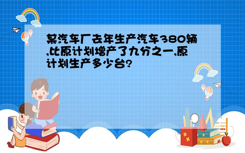 某汽车厂去年生产汽车380辆,比原计划增产了九分之一,原计划生产多少台?