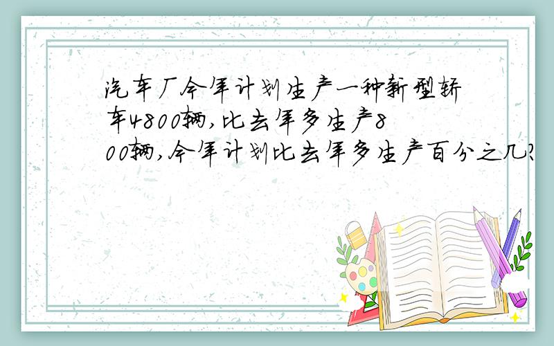 汽车厂今年计划生产一种新型轿车4800辆,比去年多生产800辆,今年计划比去年多生产百分之几?